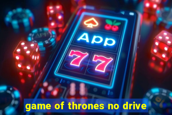 game of thrones no drive